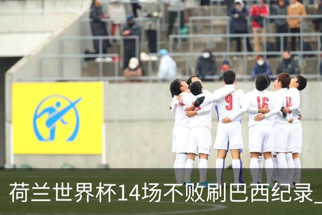 荷兰世界杯14场不败刷巴西纪录 小组赛35战2负从未出局